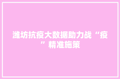 潍坊抗疫大数据助力战“疫”精准施策