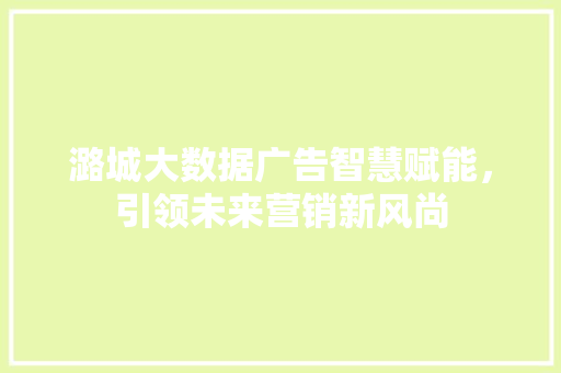 潞城大数据广告智慧赋能，引领未来营销新风尚