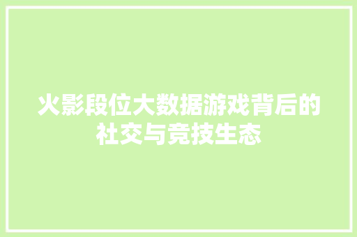 火影段位大数据游戏背后的社交与竞技生态