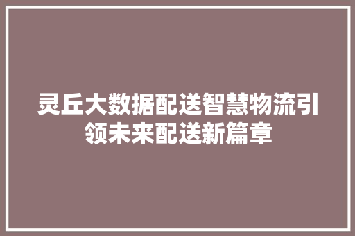 灵丘大数据配送智慧物流引领未来配送新篇章