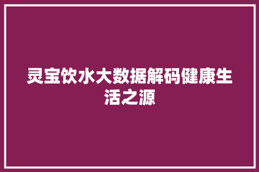 灵宝饮水大数据解码健康生活之源
