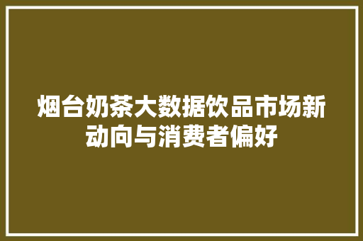 烟台奶茶大数据饮品市场新动向与消费者偏好