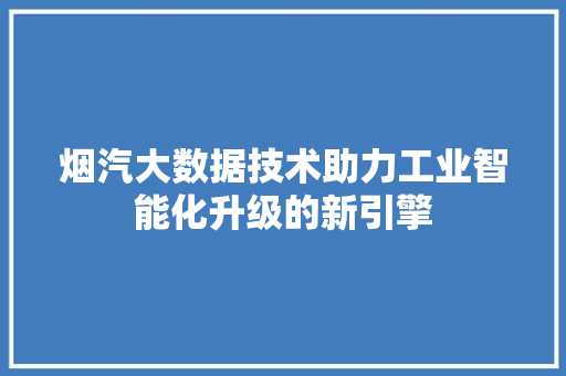烟汽大数据技术助力工业智能化升级的新引擎 烟汽大数据技术助力工业智能化升级的新引擎