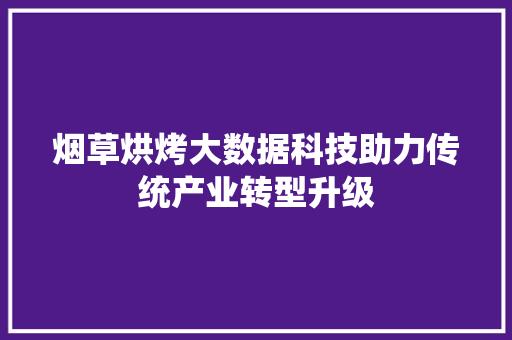 烟草烘烤大数据科技助力传统产业转型升级 烟草烘烤大数据科技助力传统产业转型升级