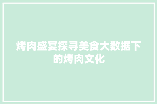 烤肉盛宴探寻美食大数据下的烤肉文化 烤肉盛宴探寻美食大数据下的烤肉文化