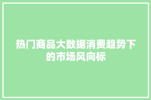 热门商品大数据消费趋势下的市场风向标