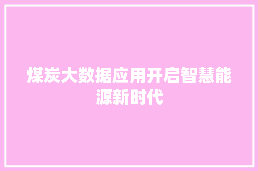 煤炭大数据应用开启智慧能源新时代 煤炭大数据应用开启智慧能源新时代