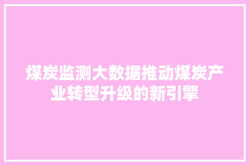 煤炭监测大数据推动煤炭产业转型升级的新引擎