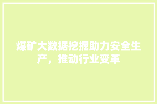 煤矿大数据挖掘助力安全生产,推动行业变革 煤矿大数据挖掘助力安全生产,推动行业变革