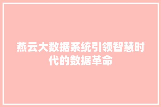 燕云大数据系统引领智慧时代的数据革命 燕云大数据系统引领智慧时代的数据革命