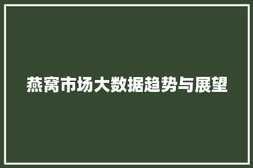 燕窝市场大数据趋势与展望 燕窝市场大数据趋势与展望