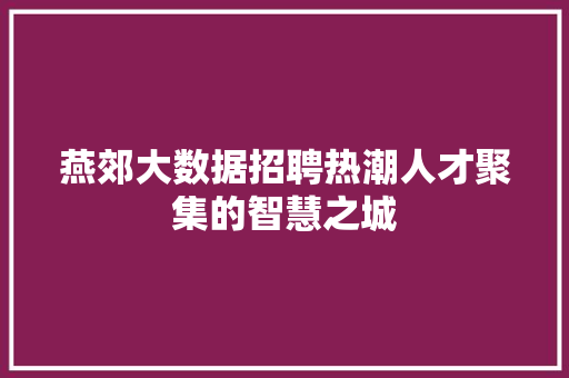 燕郊大数据招聘热潮人才聚集的智慧之城 燕郊大数据招聘热潮人才聚集的智慧之城