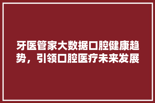 牙医管家大数据口腔健康趋势，引领口腔医疗未来发展