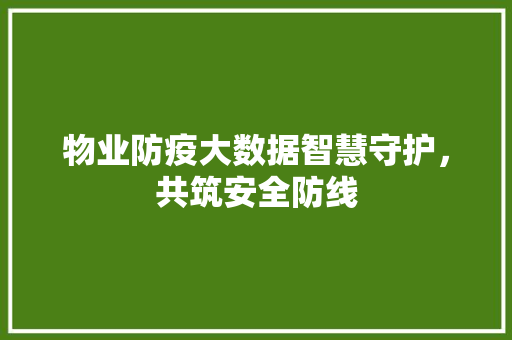 物业防疫大数据智慧守护，共筑安全防线