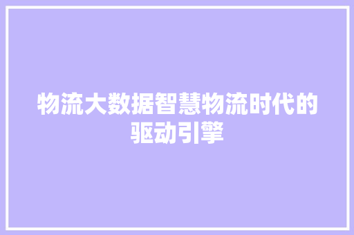 物流大数据智慧物流时代的驱动引擎