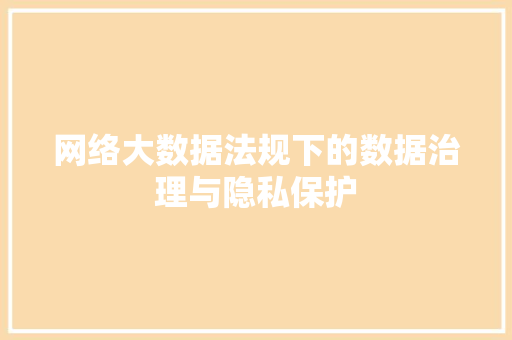 网络大数据法规下的数据治理与隐私保护 网络大数据法规下的数据治理与隐私保护