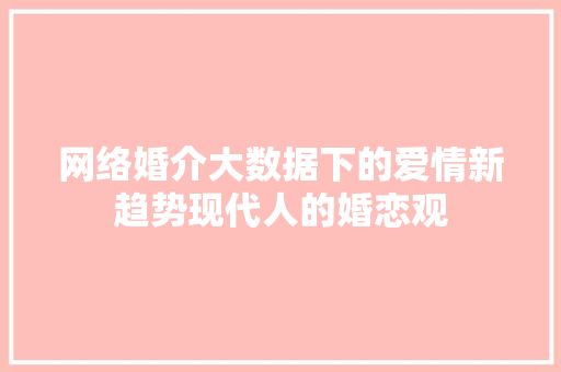 网络婚介大数据下的爱情新趋势现代人的婚恋观