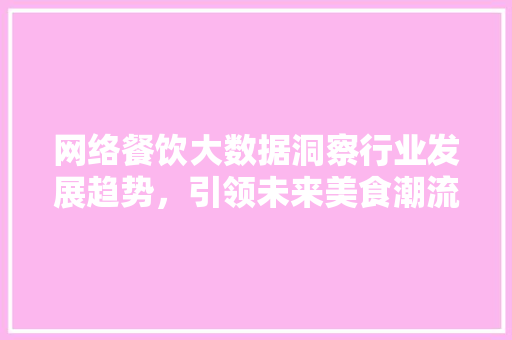 网络餐饮大数据洞察行业发展趋势，引领未来美食潮流