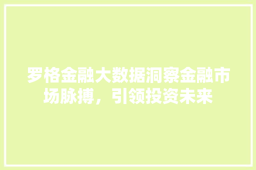 罗格金融大数据洞察金融市场脉搏，引领投资未来