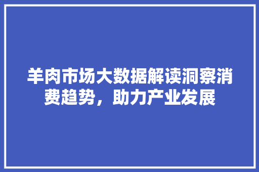 羊肉市场大数据解读洞察消费趋势，助力产业发展