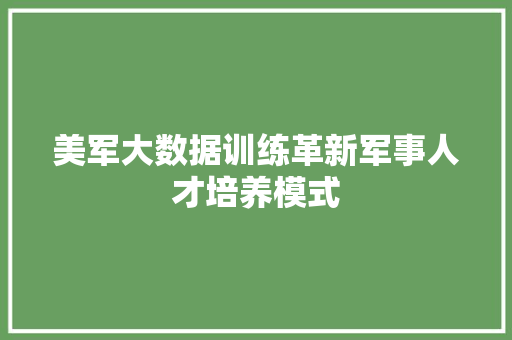 美军大数据训练革新军事人才培养模式