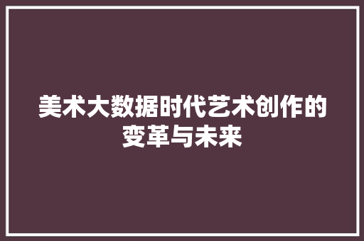 美术大数据时代艺术创作的变革与未来 美术大数据时代艺术创作的变革与未来