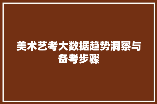 美术艺考大数据趋势洞察与备考步骤 美术艺考大数据趋势洞察与备考步骤
