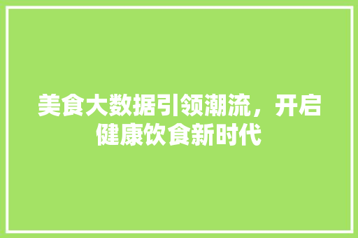 美食大数据引领潮流,开启健康饮食新时代 美食大数据引领潮流,开启健康饮食新时代