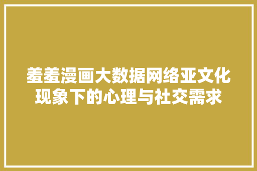 羞羞漫画大数据网络亚文化现象下的心理与社交需求 羞羞漫画大数据网络亚文化现象下的心理与社交需求