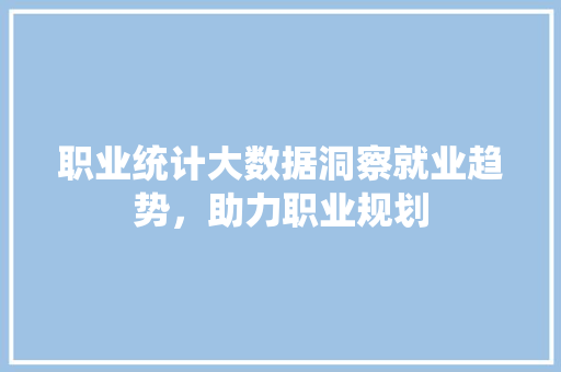职业统计大数据洞察就业趋势，助力职业规划