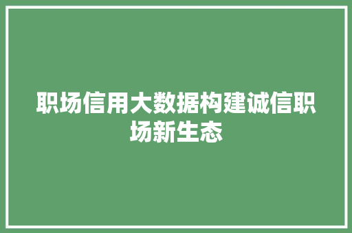 职场信用大数据构建诚信职场新生态