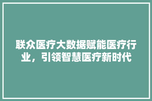 联众医疗大数据赋能医疗行业，引领智慧医疗新时代