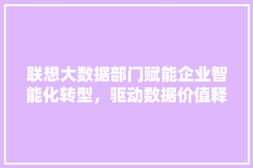 联想大数据部门赋能企业智能化转型，驱动数据价值释放