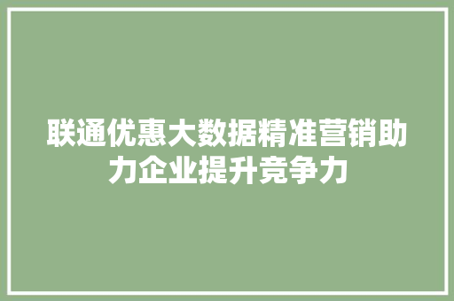 联通优惠大数据精准营销助力企业提升竞争力