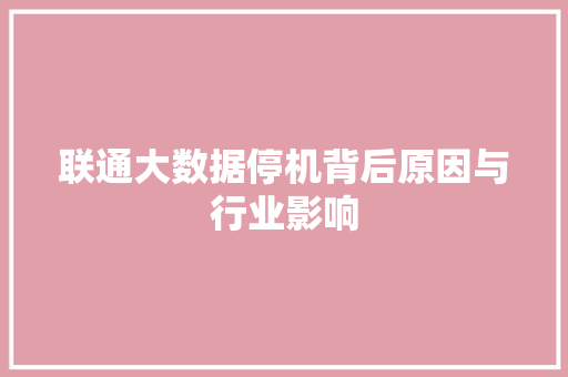 联通大数据停机背后原因与行业影响