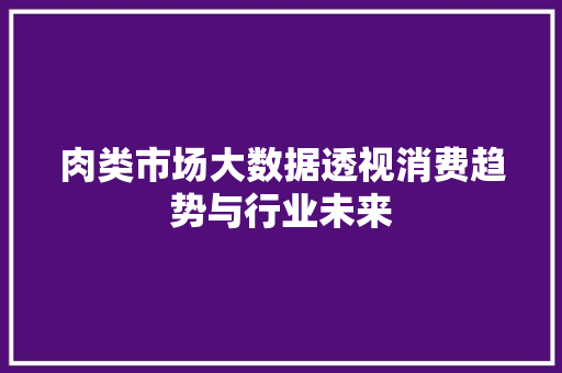 肉类市场大数据透视消费趋势与行业未来 肉类市场大数据透视消费趋势与行业未来