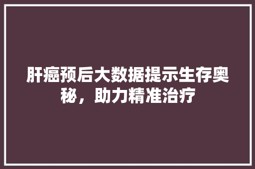 肝癌预后大数据提示生存奥秘，助力精准治疗