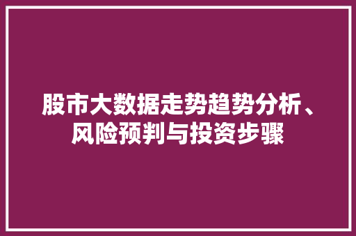 股市大数据走势趋势分析、风险预判与投资步骤 股市大数据走势趋势分析、风险预判与投资步骤
