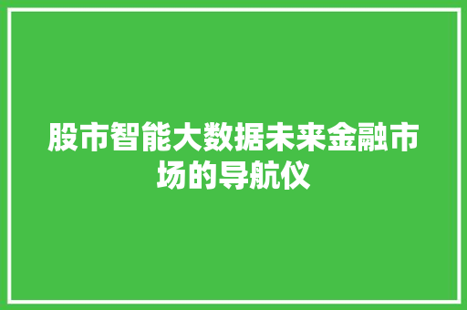 股市智能大数据未来金融市场的导航仪 股市智能大数据未来金融市场的导航仪