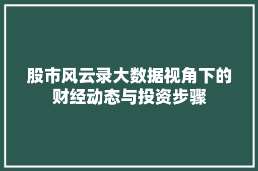 股市风云录大数据视角下的财经动态与投资步骤 股市风云录大数据视角下的财经动态与投资步骤