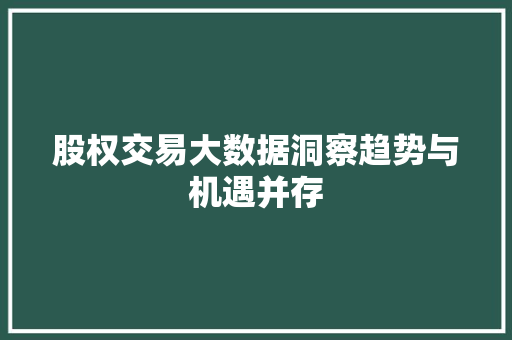 股权交易大数据洞察趋势与机遇并存 股权交易大数据洞察趋势与机遇并存