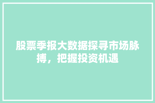 股票季报大数据探寻市场脉搏,把握投资机遇 股票季报大数据探寻市场脉搏,把握投资机遇