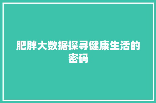 肥胖大数据探寻健康生活的密码 肥胖大数据探寻健康生活的密码