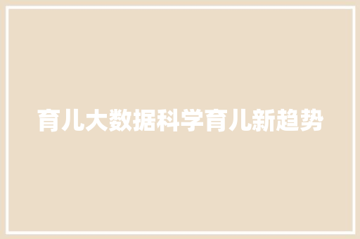 育儿大数据科学育儿新趋势 育儿大数据科学育儿新趋势