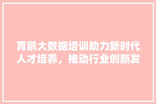 育鹏大数据培训助力新时代人才培养,推动行业创新发展 育鹏大数据培训助力新时代人才培养,推动行业创新发展