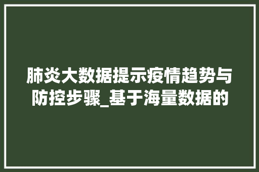 肺炎大数据提示疫情趋势与防控步骤_基于海量数据的详细分析 肺炎大数据提示疫情趋势与防控步骤_基于海量数据的详细分析
