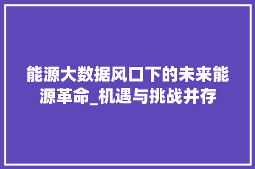 能源大数据风口下的未来能源革命_机遇与挑战并存