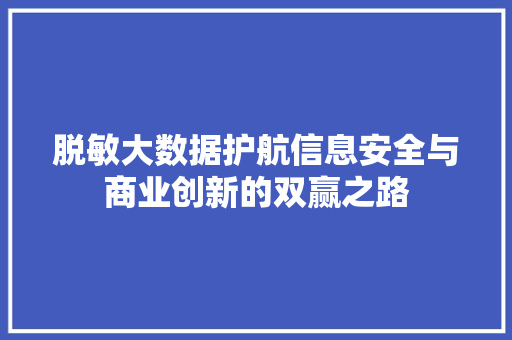 脱敏大数据护航信息安全与商业创新的双赢之路