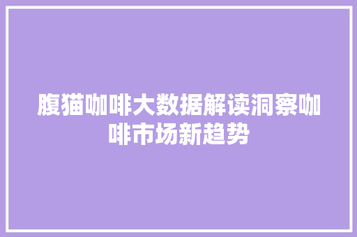 腹猫咖啡大数据解读洞察咖啡市场新趋势