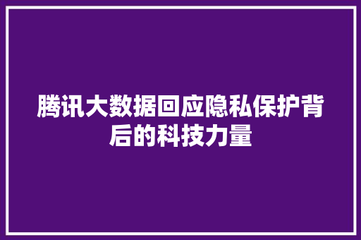 腾讯大数据回应隐私保护背后的科技力量